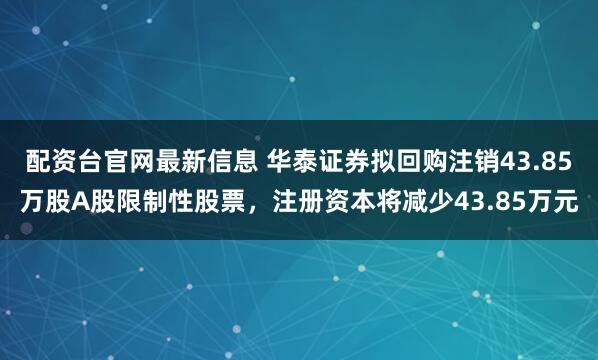 配资台官网最新信息 华泰证券拟回购注销43.85万股A股限制性股票，注册资本将减少43.85万元