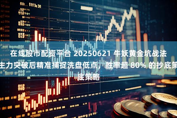 在线股市配资平台 20250621 牛妖黄金坑战法：主力突破后精准捕捉洗盘低点，胜率超 80% 的抄底策略