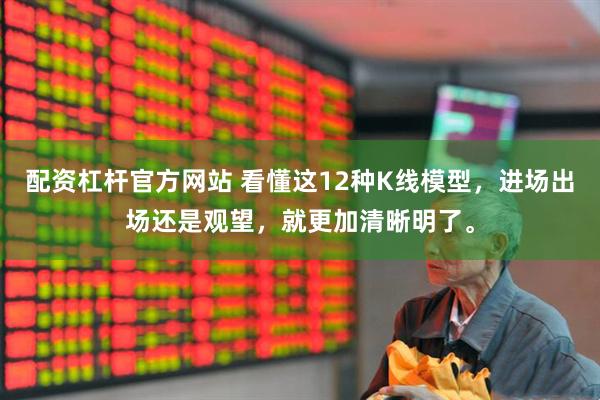 配资杠杆官方网站 看懂这12种K线模型，进场出场还是观望，就更加清晰明了。