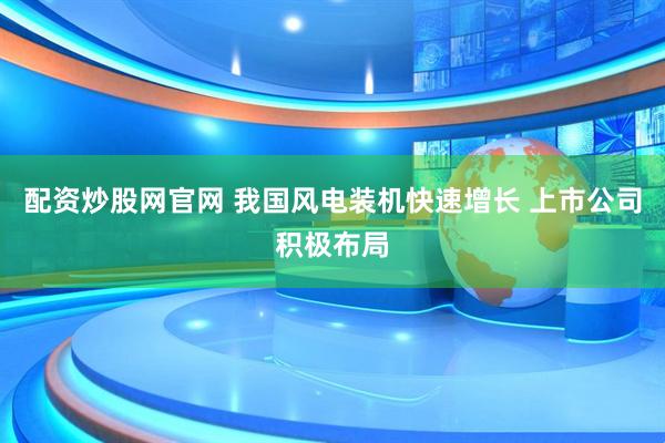 配资炒股网官网 我国风电装机快速增长 上市公司积极布局