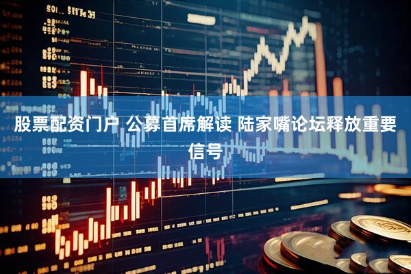 股票配资门户 公募首席解读 陆家嘴论坛释放重要信号