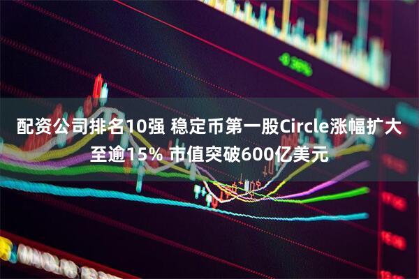 配资公司排名10强 稳定币第一股Circle涨幅扩大至逾15% 市值突破600亿美元
