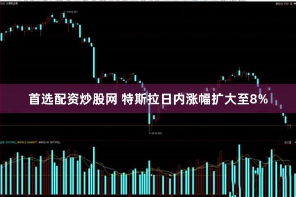 首选配资炒股网 特斯拉日内涨幅扩大至8%