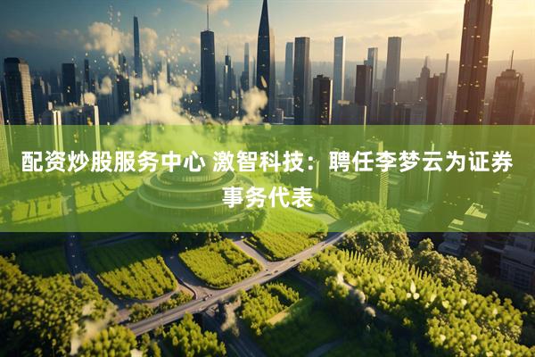配资炒股服务中心 激智科技：聘任李梦云为证券事务代表