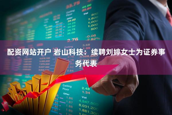 配资网站开户 岩山科技：续聘刘婷女士为证券事务代表