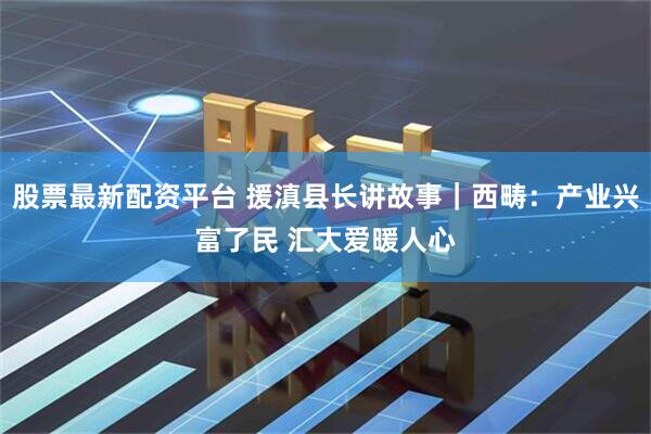 股票最新配资平台 援滇县长讲故事｜西畴：产业兴富了民 汇大爱暖人心