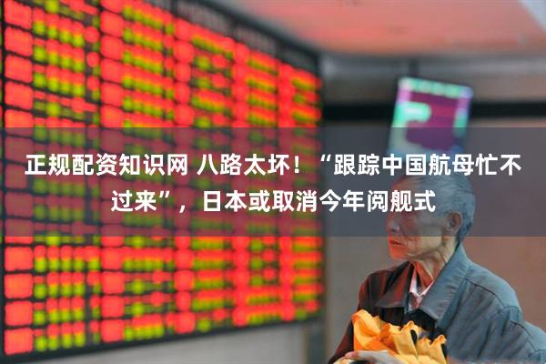 正规配资知识网 八路太坏！“跟踪中国航母忙不过来”，日本或取消今年阅舰式
