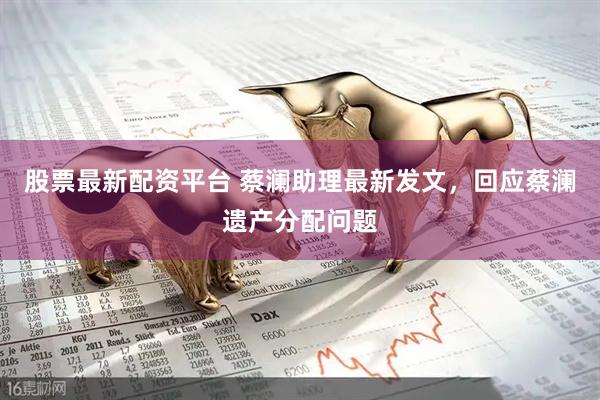 股票最新配资平台 蔡澜助理最新发文，回应蔡澜遗产分配问题