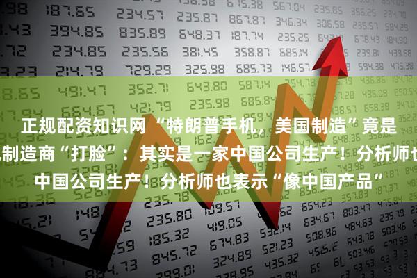 正规配资知识网 “特朗普手机，美国制造”竟是谎言！美国唯一手机制造商“打脸”：其实是一家中国公司生产！分析师也表示“像中国产品”