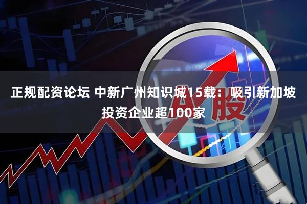 正规配资论坛 中新广州知识城15载：吸引新加坡投资企业超100家