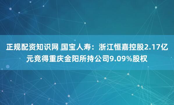 正规配资知识网 国宝人寿：浙江恒嘉控股2.17亿元竞得重庆金阳所持公司9.09%股权