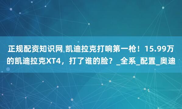正规配资知识网 凯迪拉克打响第一枪！15.99万的凯迪拉克XT4，打了谁的脸？_全系_配置_奥迪