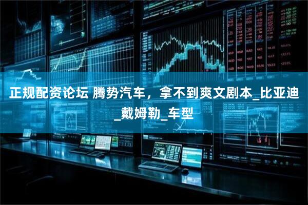 正规配资论坛 腾势汽车，拿不到爽文剧本_比亚迪_戴姆勒_车型