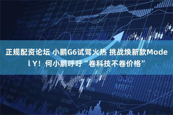 正规配资论坛 小鹏G6试驾火热 挑战焕新款Model Y！何小鹏呼吁“卷科技不卷价格”