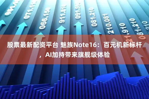 股票最新配资平台 魅族Note16：百元机新标杆，AI加持带来旗舰级体验