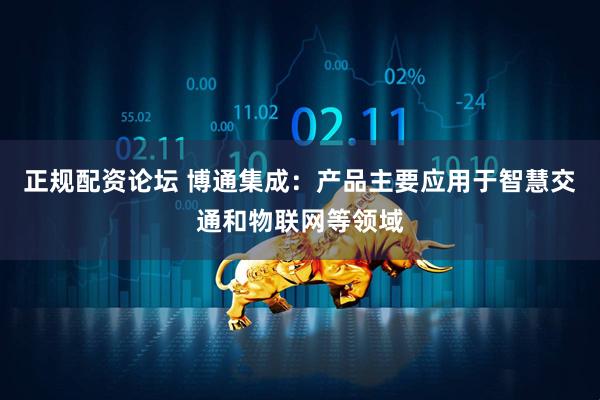 正规配资论坛 博通集成：产品主要应用于智慧交通和物联网等领域