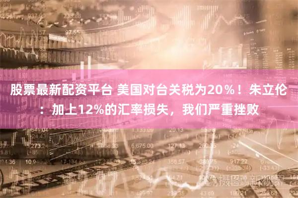 股票最新配资平台 美国对台关税为20％！朱立伦：加上12%的汇率损失，我们严重挫败