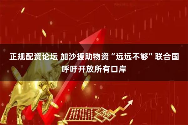 正规配资论坛 加沙援助物资“远远不够”　联合国呼吁开放所有口岸