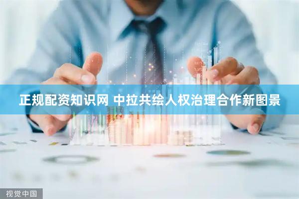 正规配资知识网 中拉共绘人权治理合作新图景