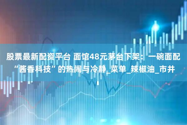 股票最新配资平台 面馆48元茅台下架：一碗面配“酱香科技”的热闹与冷静_菜单_辣椒油_市井