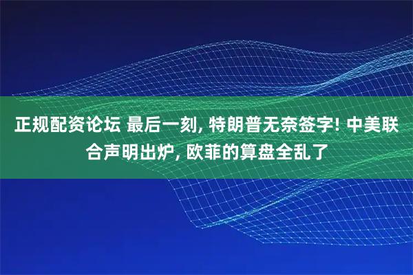 正规配资论坛 最后一刻, 特朗普无奈签字! 中美联合声明出炉, 欧菲的算盘全乱了