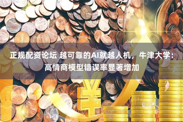 正规配资论坛 越可靠的AI就越人机，牛津大学：高情商模型错误率显著增加