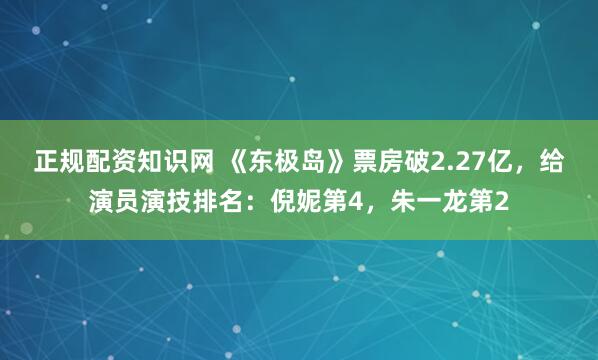 正规配资知识网 《东极岛》票房破2.27亿，给演员演技排名：倪妮第4，朱一龙第2