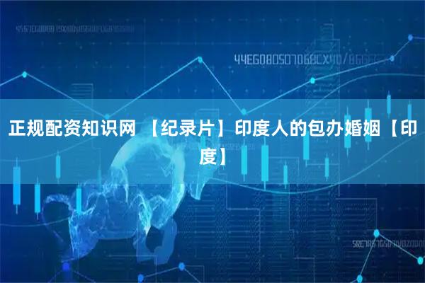 正规配资知识网 【纪录片】印度人的包办婚姻【印度】