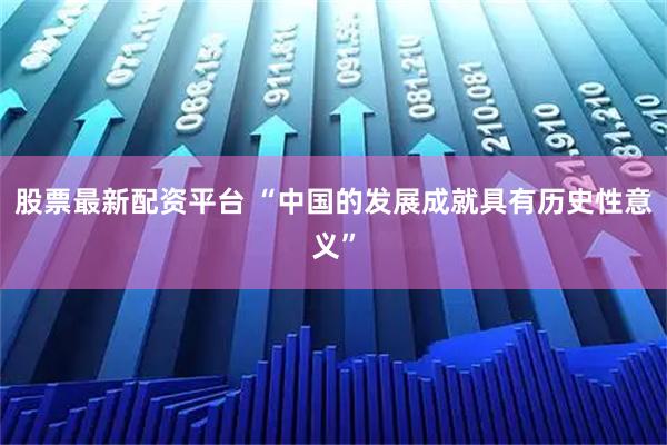 股票最新配资平台 “中国的发展成就具有历史性意义”