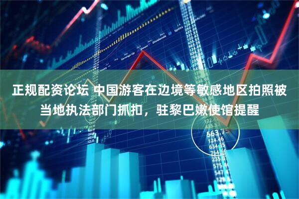 正规配资论坛 中国游客在边境等敏感地区拍照被当地执法部门抓扣,驻黎巴嫩使馆提醒
