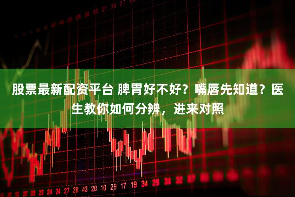 股票最新配资平台 脾胃好不好？嘴唇先知道？医生教你如何分辨，进来对照